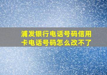 浦发银行电话号码信用卡电话号码怎么改不了