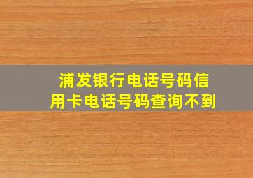 浦发银行电话号码信用卡电话号码查询不到