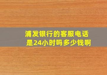 浦发银行的客服电话是24小时吗多少钱啊