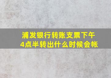 浦发银行转账支票下午4点半转出什么时候会帐