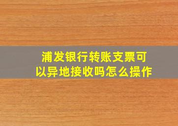 浦发银行转账支票可以异地接收吗怎么操作