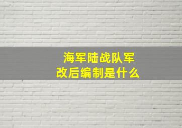 海军陆战队军改后编制是什么