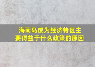 海南岛成为经济特区主要得益于什么政策的原因