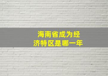 海南省成为经济特区是哪一年