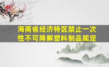 海南省经济特区禁止一次性不可降解塑料制品规定