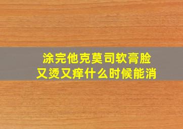 涂完他克莫司软膏脸又烫又痒什么时候能消