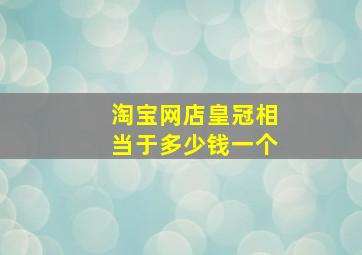 淘宝网店皇冠相当于多少钱一个