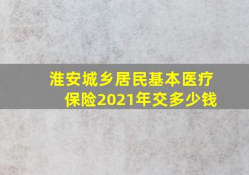 淮安城乡居民基本医疗保险2021年交多少钱