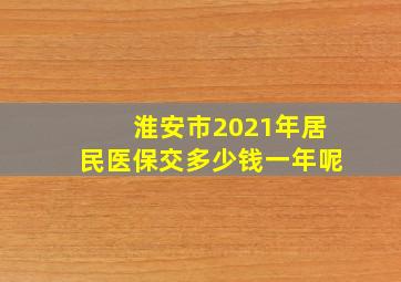 淮安市2021年居民医保交多少钱一年呢