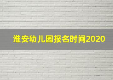 淮安幼儿园报名时间2020