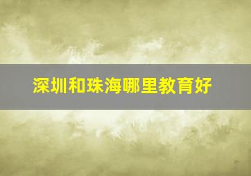 深圳和珠海哪里教育好