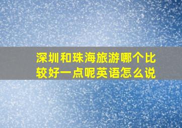 深圳和珠海旅游哪个比较好一点呢英语怎么说