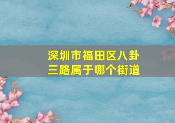 深圳市福田区八卦三路属于哪个街道