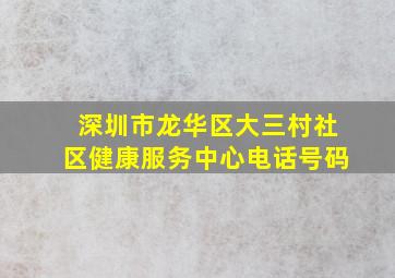 深圳市龙华区大三村社区健康服务中心电话号码