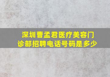 深圳曹孟君医疗美容门诊部招聘电话号码是多少