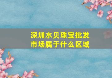 深圳水贝珠宝批发市场属于什么区域