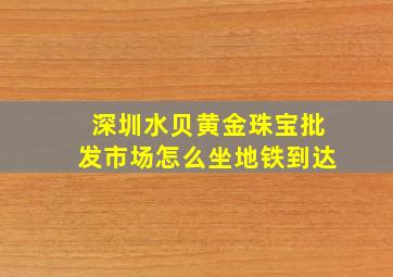 深圳水贝黄金珠宝批发市场怎么坐地铁到达