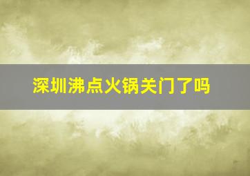 深圳沸点火锅关门了吗