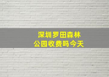 深圳罗田森林公园收费吗今天