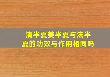 清半夏姜半夏与法半夏的功效与作用相同吗