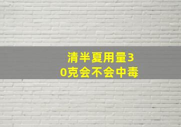 清半夏用量30克会不会中毒