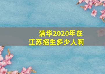 清华2020年在江苏招生多少人啊