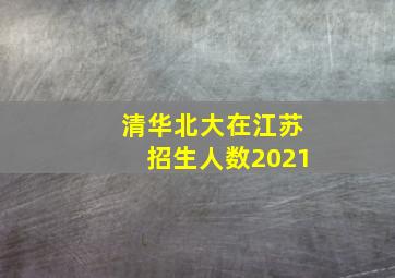 清华北大在江苏招生人数2021