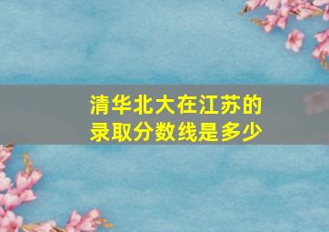 清华北大在江苏的录取分数线是多少