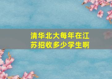 清华北大每年在江苏招收多少学生啊