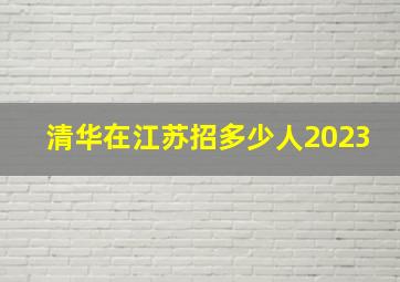 清华在江苏招多少人2023