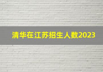 清华在江苏招生人数2023