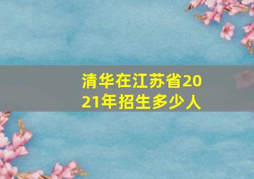 清华在江苏省2021年招生多少人