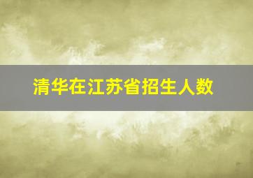 清华在江苏省招生人数