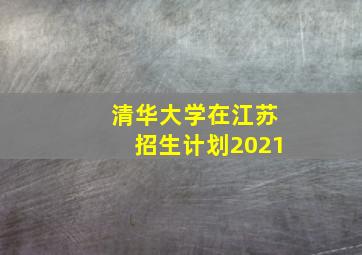 清华大学在江苏招生计划2021