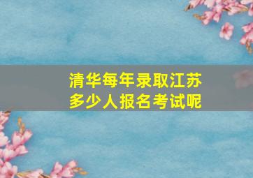 清华每年录取江苏多少人报名考试呢