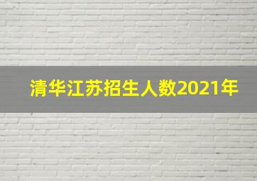 清华江苏招生人数2021年