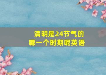 清明是24节气的哪一个时期呢英语