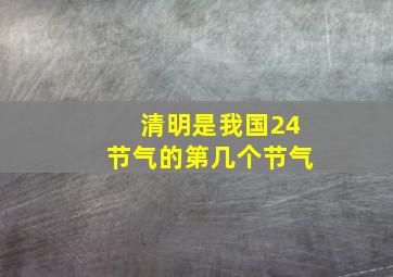 清明是我国24节气的第几个节气