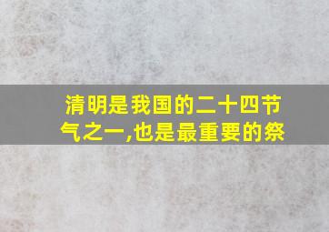 清明是我国的二十四节气之一,也是最重要的祭