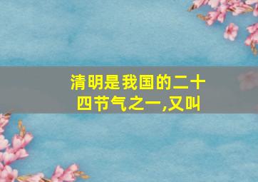 清明是我国的二十四节气之一,又叫