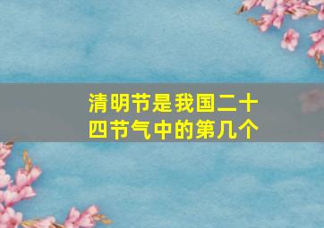 清明节是我国二十四节气中的第几个