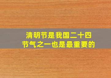 清明节是我国二十四节气之一也是最重要的