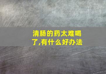 清肠的药太难喝了,有什么好办法