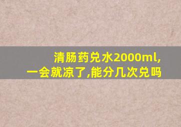 清肠药兑水2000ml,一会就凉了,能分几次兑吗