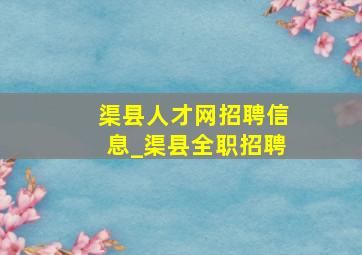 渠县人才网招聘信息_渠县全职招聘