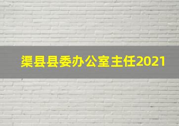 渠县县委办公室主任2021