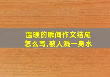 温暖的瞬间作文结尾怎么写,被人溅一身水