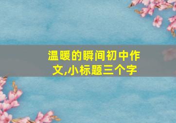 温暖的瞬间初中作文,小标题三个字