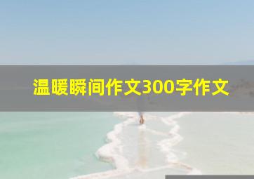 温暖瞬间作文300字作文