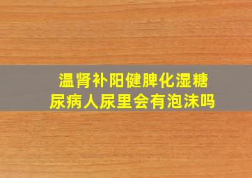 温肾补阳健脾化湿糖尿病人尿里会有泡沫吗